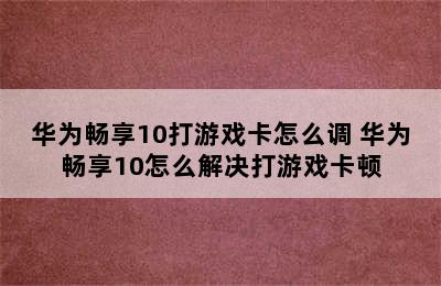 华为畅享10打游戏卡怎么调 华为畅享10怎么解决打游戏卡顿